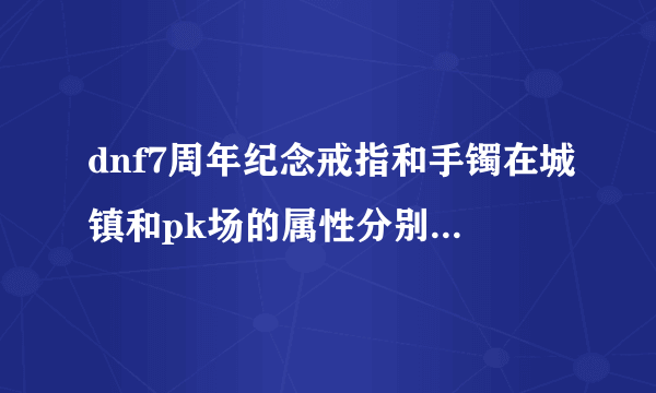 dnf7周年纪念戒指和手镯在城镇和pk场的属性分别是什么?_?我喜欢pk