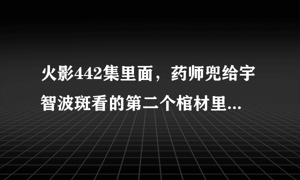 火影442集里面，药师兜给宇智波斑看的第二个棺材里面的是谁啊?