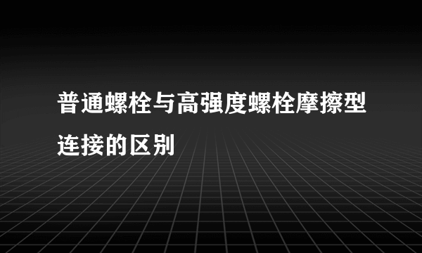 普通螺栓与高强度螺栓摩擦型连接的区别