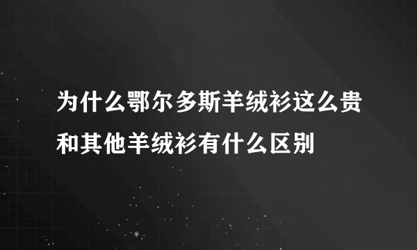 为什么鄂尔多斯羊绒衫这么贵和其他羊绒衫有什么区别
