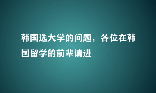 韩国选大学的问题，各位在韩国留学的前辈请进