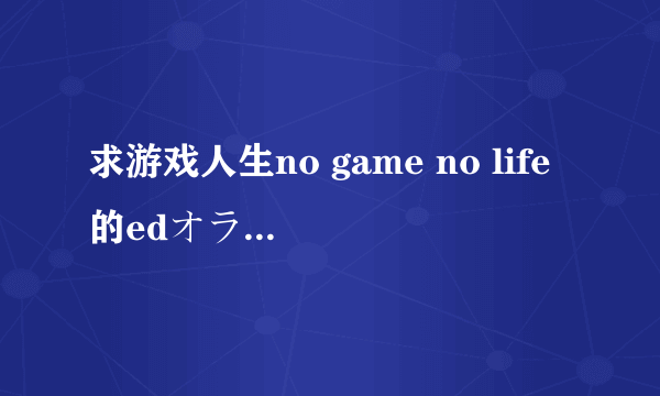 求游戏人生no game no life的edオラシオン日文+中文+罗马音！！