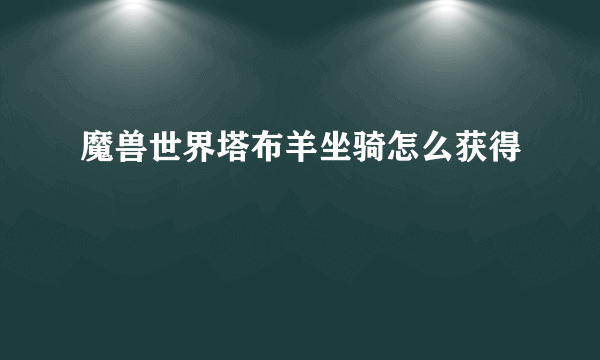 魔兽世界塔布羊坐骑怎么获得