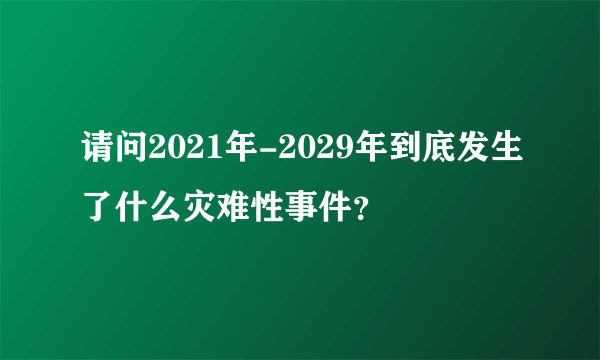 请问2021年-2029年到底发生了什么灾难性事件？