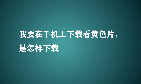 我要在手机上下载看黄色片，是怎样下载