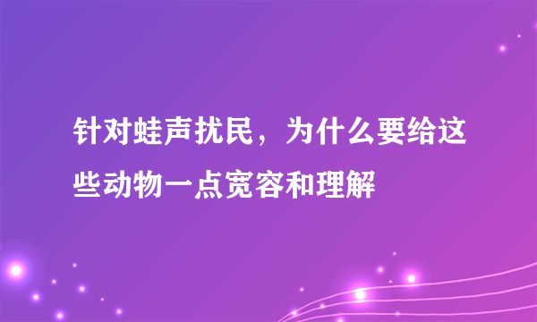 针对蛙声扰民，为什么要给这些动物一点宽容和理解