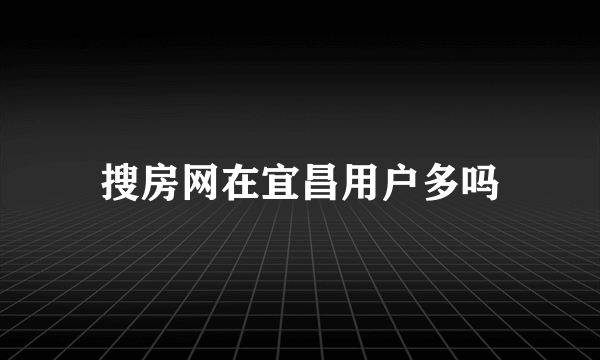 搜房网在宜昌用户多吗