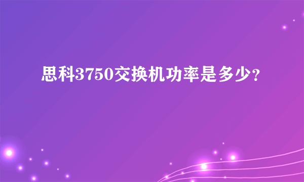 思科3750交换机功率是多少？