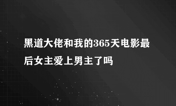 黑道大佬和我的365天电影最后女主爱上男主了吗