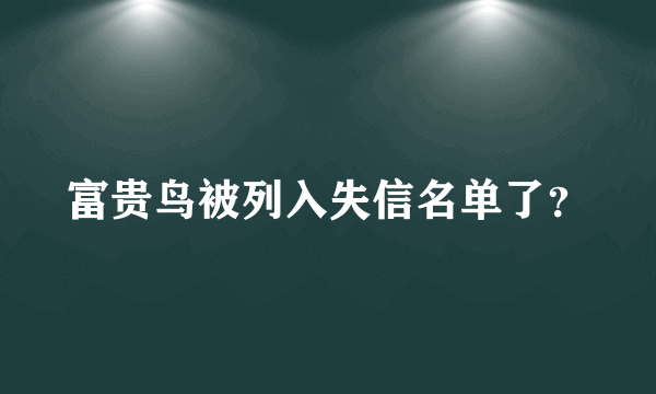 富贵鸟被列入失信名单了？
