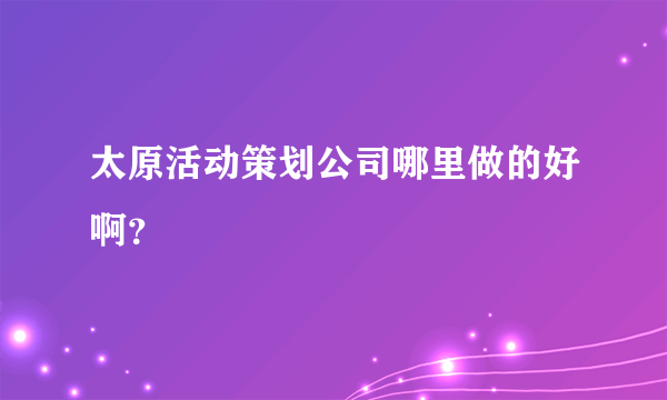 太原活动策划公司哪里做的好啊？