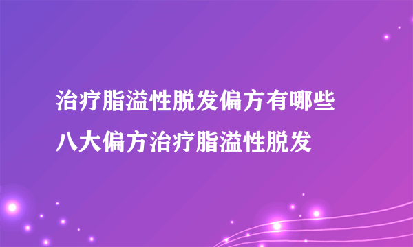 治疗脂溢性脱发偏方有哪些 八大偏方治疗脂溢性脱发