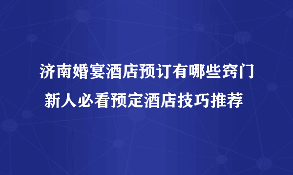 济南婚宴酒店预订有哪些窍门 新人必看预定酒店技巧推荐
