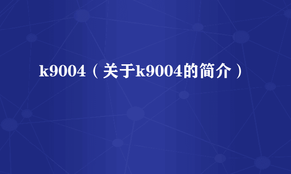 k9004（关于k9004的简介）