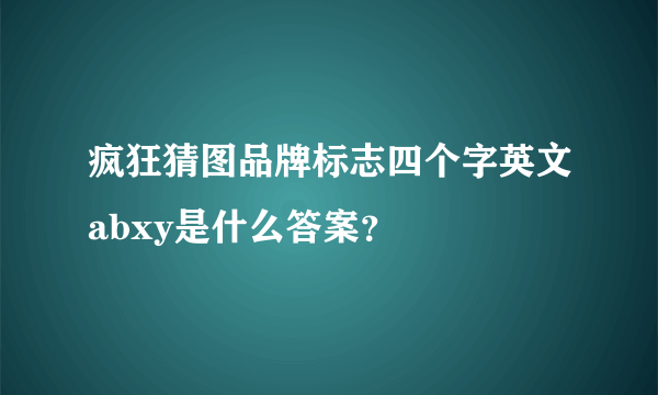 疯狂猜图品牌标志四个字英文abxy是什么答案？