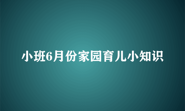 小班6月份家园育儿小知识