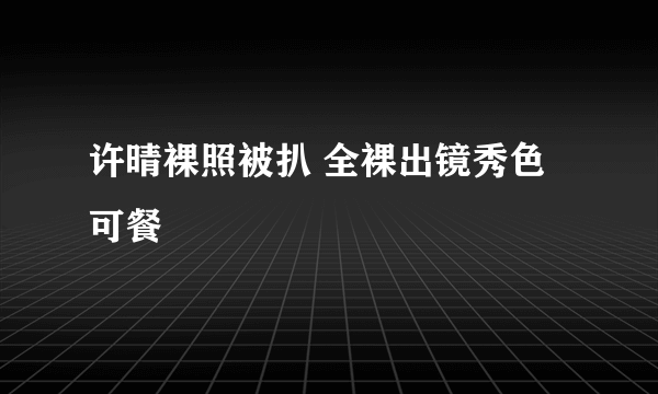 许晴裸照被扒 全裸出镜秀色可餐