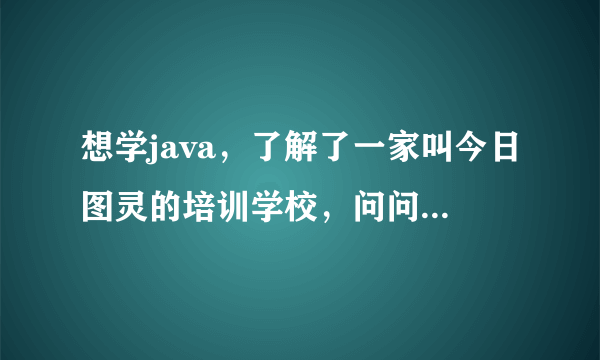 想学java，了解了一家叫今日图灵的培训学校，问问大家怎么样！就业什么的