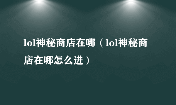 lol神秘商店在哪（lol神秘商店在哪怎么进）