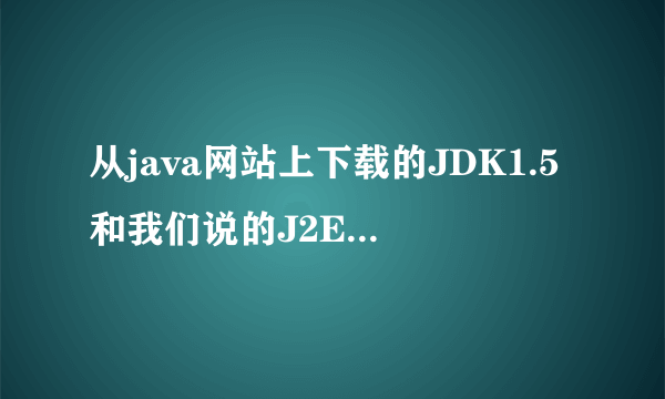从java网站上下载的JDK1.5和我们说的J2EE平台分别指什么？有什么关系？