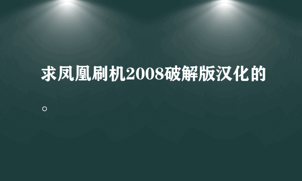 求凤凰刷机2008破解版汉化的。