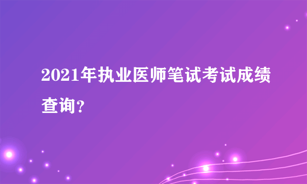 2021年执业医师笔试考试成绩查询？