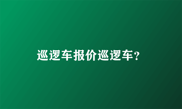 巡逻车报价巡逻车？