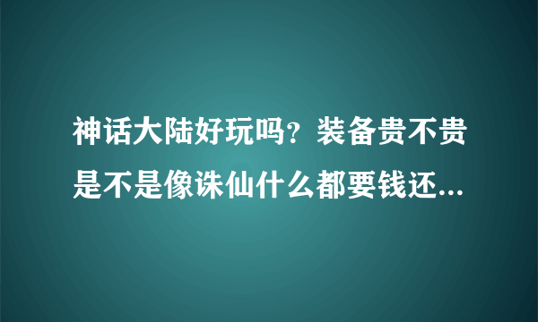 神话大陆好玩吗？装备贵不贵是不是像诛仙什么都要钱还贵的要屎？有玩过的大神在吗能介绍下这款游戏吗？