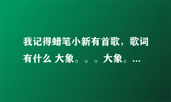 我记得蜡笔小新有首歌，歌词有什么 大象。。。大象。。。什么的，那首歌叫什么名字？