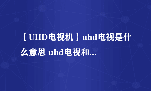 【UHD电视机】uhd电视是什么意思 uhd电视和4k电视区别