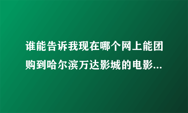 谁能告诉我现在哪个网上能团购到哈尔滨万达影城的电影票？急求！直接付网址，谢谢！