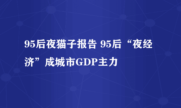 95后夜猫子报告 95后“夜经济”成城市GDP主力