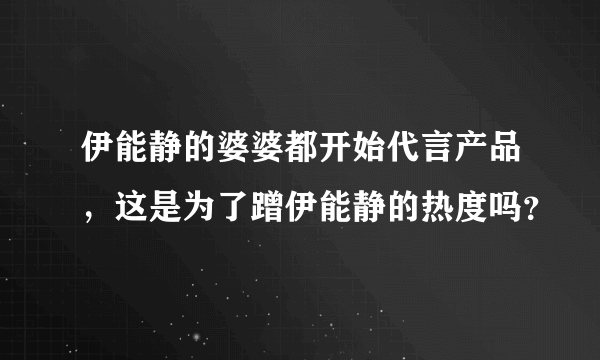 伊能静的婆婆都开始代言产品，这是为了蹭伊能静的热度吗？