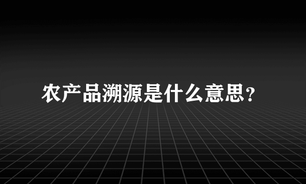 农产品溯源是什么意思？