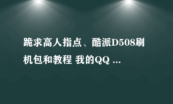 跪求高人指点、酷派D508刷机包和教程 我的QQ 526456981
