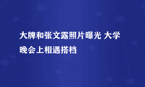 大牌和张文露照片曝光 大学晚会上相遇搭档