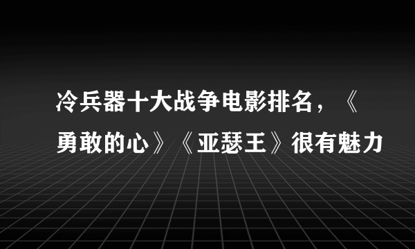 冷兵器十大战争电影排名，《勇敢的心》《亚瑟王》很有魅力