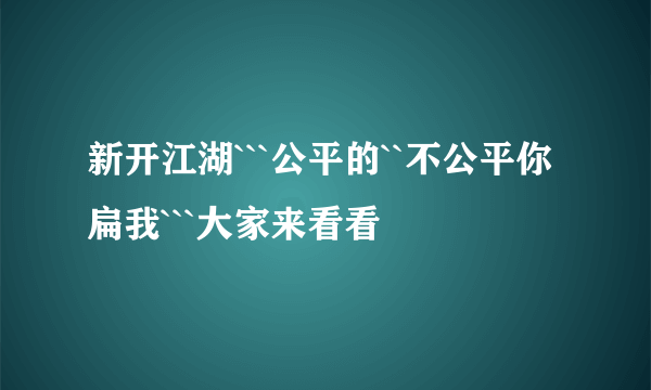 新开江湖```公平的``不公平你扁我```大家来看看