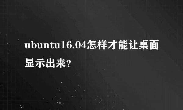 ubuntu16.04怎样才能让桌面显示出来？