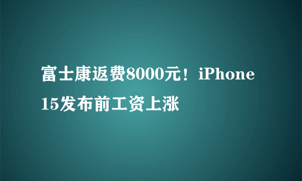 富士康返费8000元！iPhone 15发布前工资上涨