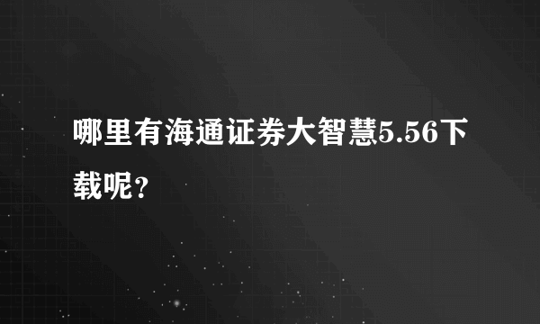 哪里有海通证券大智慧5.56下载呢？