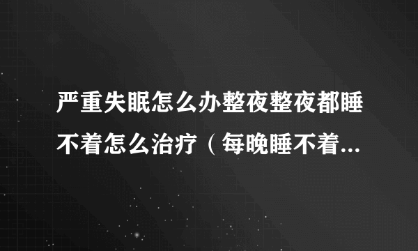 严重失眠怎么办整夜整夜都睡不着怎么治疗（每晚睡不着觉每天多失眠怎么办）