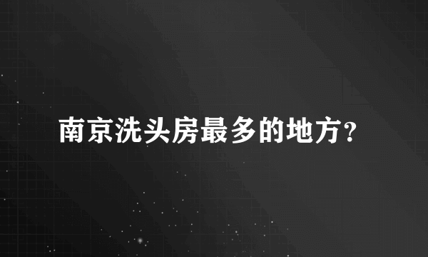 南京洗头房最多的地方？