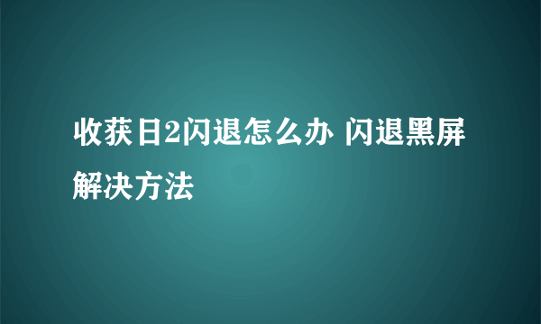 收获日2闪退怎么办 闪退黑屏解决方法
