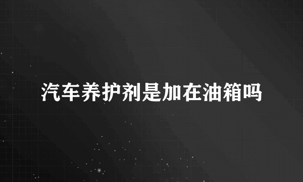 汽车养护剂是加在油箱吗