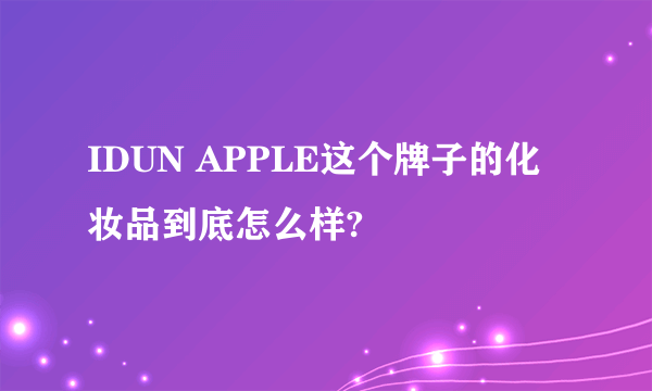 IDUN APPLE这个牌子的化妆品到底怎么样?