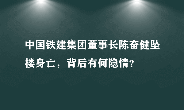 中国铁建集团董事长陈奋健坠楼身亡，背后有何隐情？