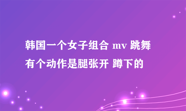 韩国一个女子组合 mv 跳舞 有个动作是腿张开 蹲下的