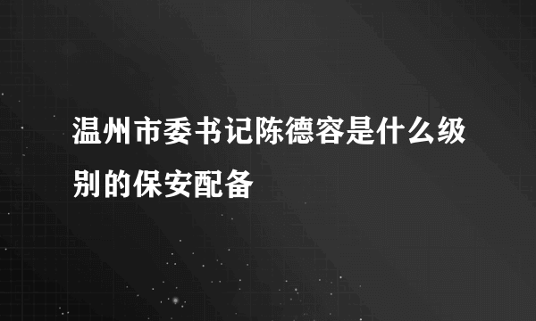 温州市委书记陈德容是什么级别的保安配备