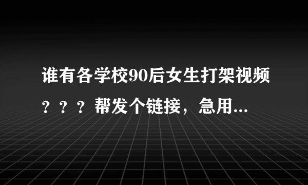 谁有各学校90后女生打架视频？？？帮发个链接，急用~~~~~~~